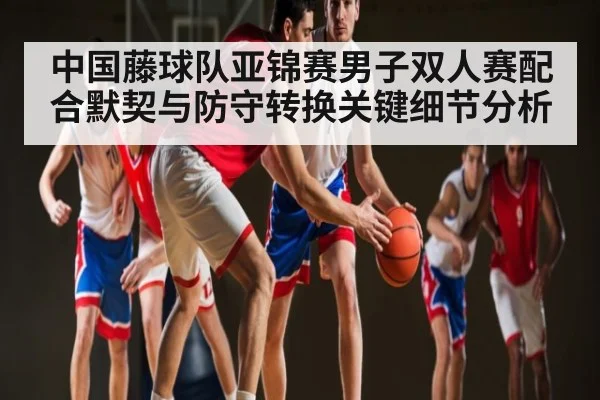 中国藤球队亚锦赛男子双人赛配合默契与防守转换关键细节分析